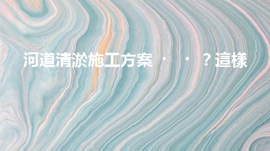 河道清淤施工方案？這樣做才有效！